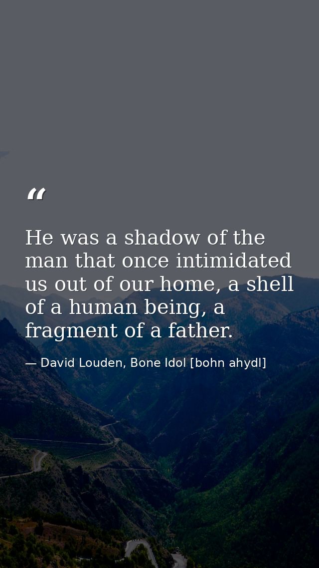 He was a shadow of the man that once intimidated us out of our home, a shell of a human being, a fragment of a father. — David Louden, Bone Idol [bohn ahydl]