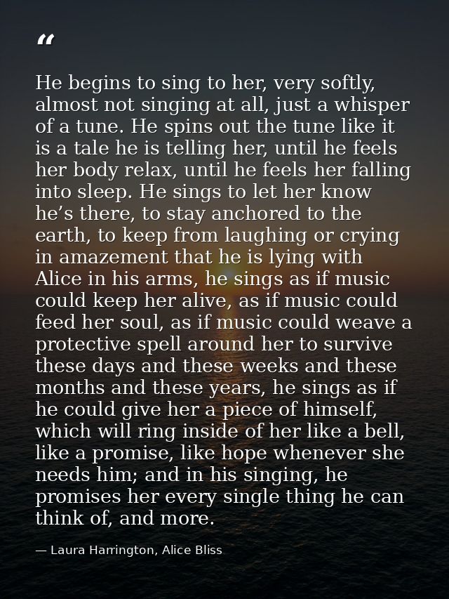 He begins to sing to her, very softly, almost not singing at all, just a whisper of a tune. He spins out the tune like i — Laura Harrington, Alice Bliss