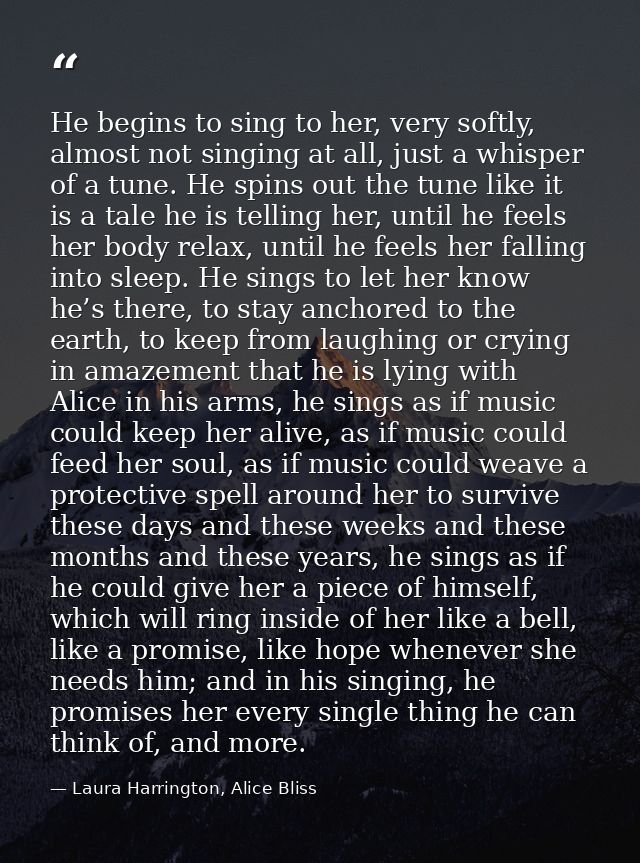 He begins to sing to her, very softly, almost not singing at all, just a whisper of a tune. He spins out the tune like i — Laura Harrington, Alice Bliss