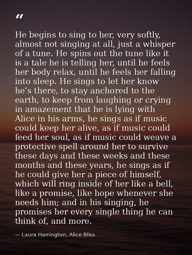He begins to sing to her, very softly, almost not singing at all, just a whisper of a tune. He spins out the tune like i — Laura Harrington, Alice Bliss