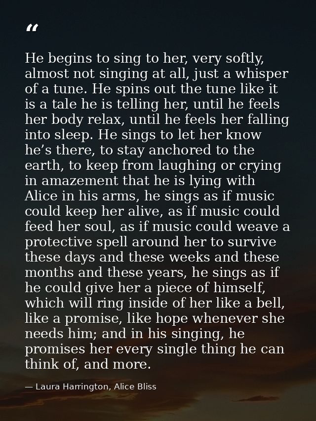 He begins to sing to her, very softly, almost not singing at all, just a whisper of a tune. He spins out the tune like i — Laura Harrington, Alice Bliss