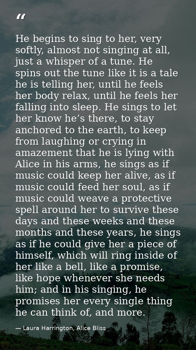 He begins to sing to her, very softly, almost not singing at all, just a whisper of a tune. He spins out the tune like i — Laura Harrington, Alice Bliss