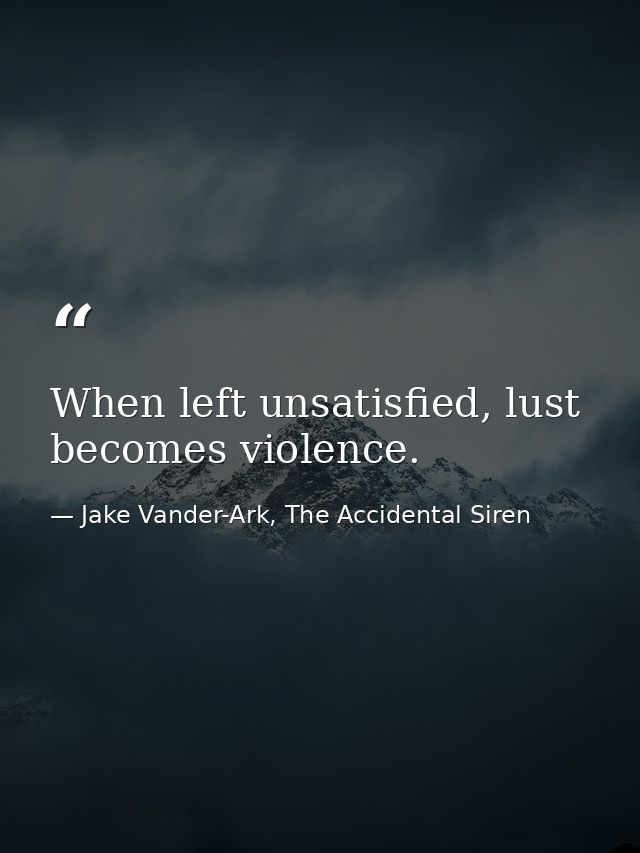 When left unsatisfied, lust becomes violence. — Jake Vander-Ark, The Accidental Siren