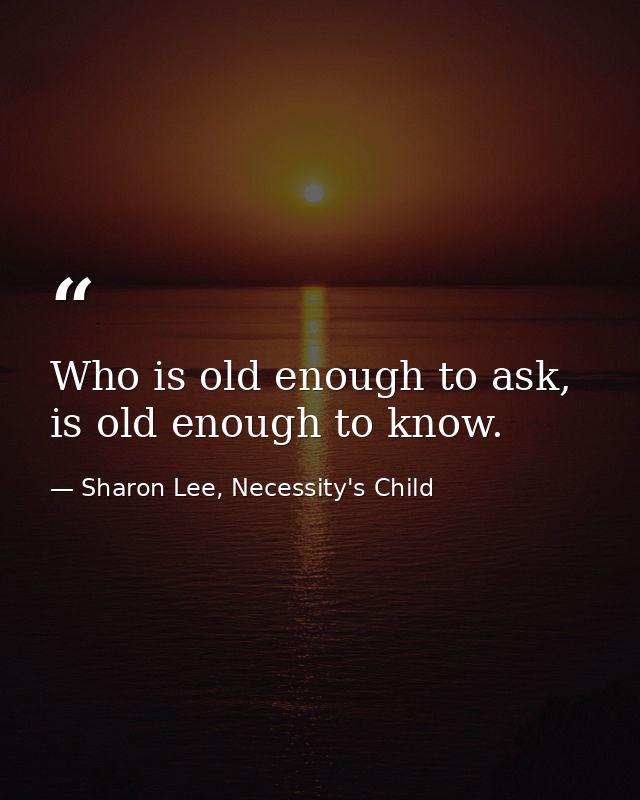 Who is old enough to ask, is old enough to know. — Sharon Lee, Necessity's Child