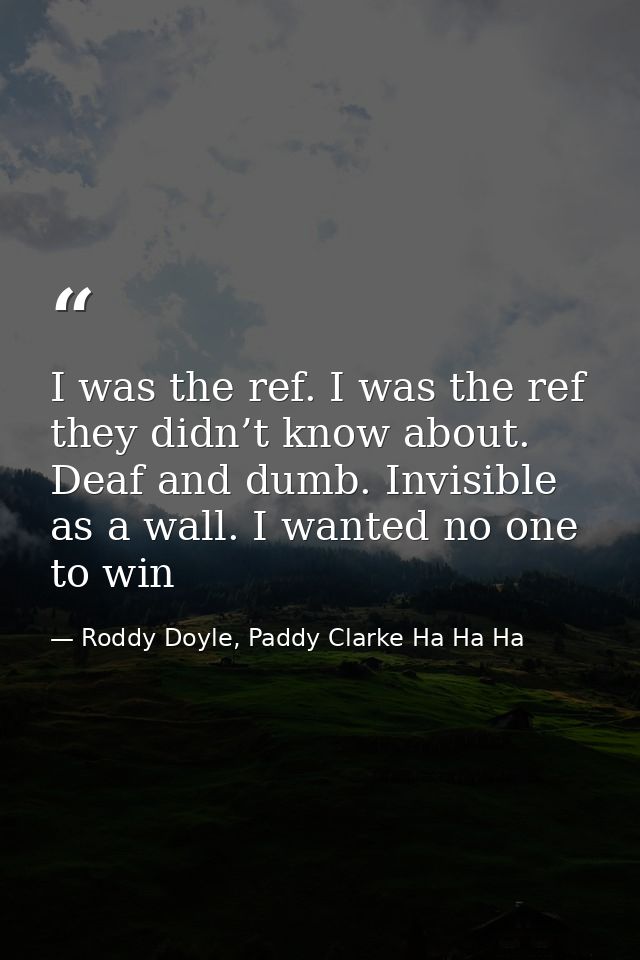 I was the ref. I was the ref they didn’t know about. Deaf and dumb. Invisible as a wall. I wanted no one to win — Roddy Doyle, Paddy Clarke Ha Ha Ha