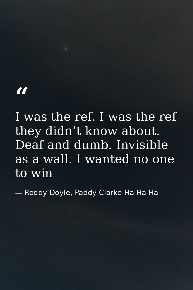 I was the ref. I was the ref they didn’t know about. Deaf and dumb. Invisible as a wall. I wanted no one to win — Roddy Doyle, Paddy Clarke Ha Ha Ha