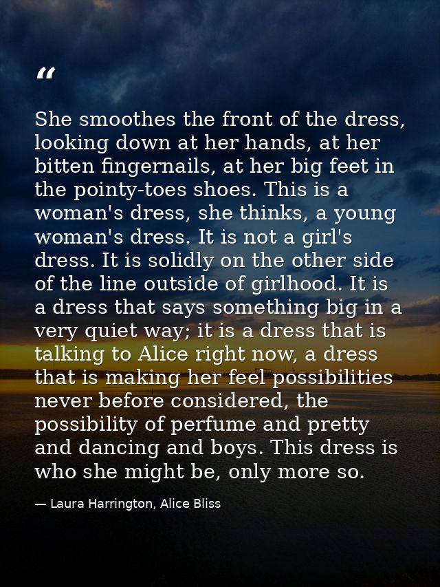 She smoothes the front of the dress, looking down at her hands, at her bitten fingernails, at her big feet in the pointy — Laura Harrington, Alice Bliss