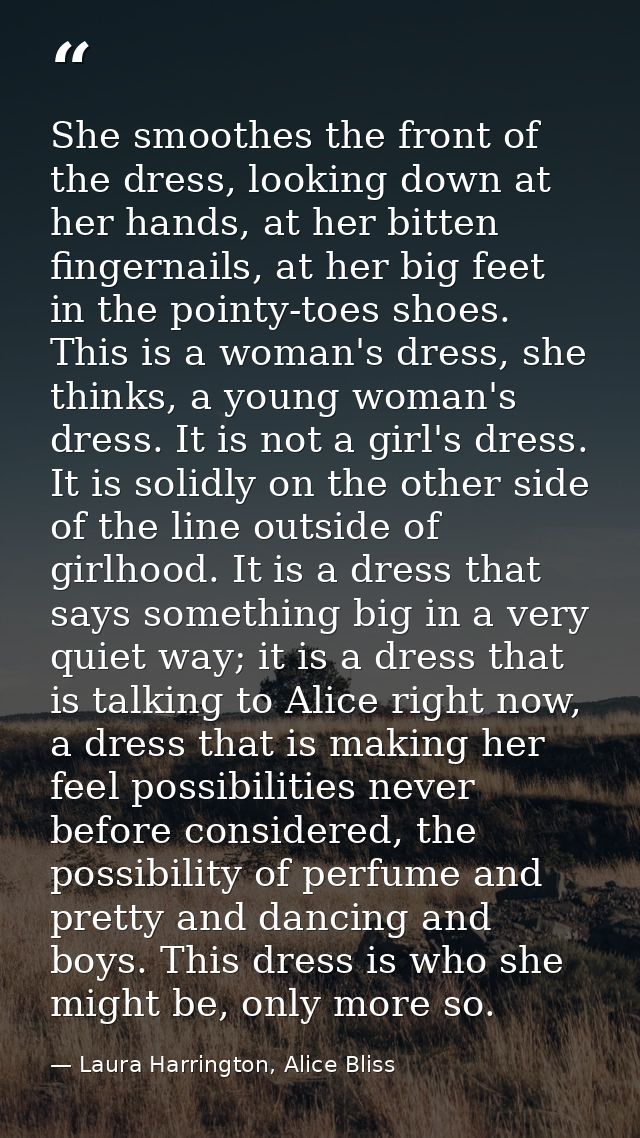 She smoothes the front of the dress, looking down at her hands, at her bitten fingernails, at her big feet in the pointy — Laura Harrington, Alice Bliss