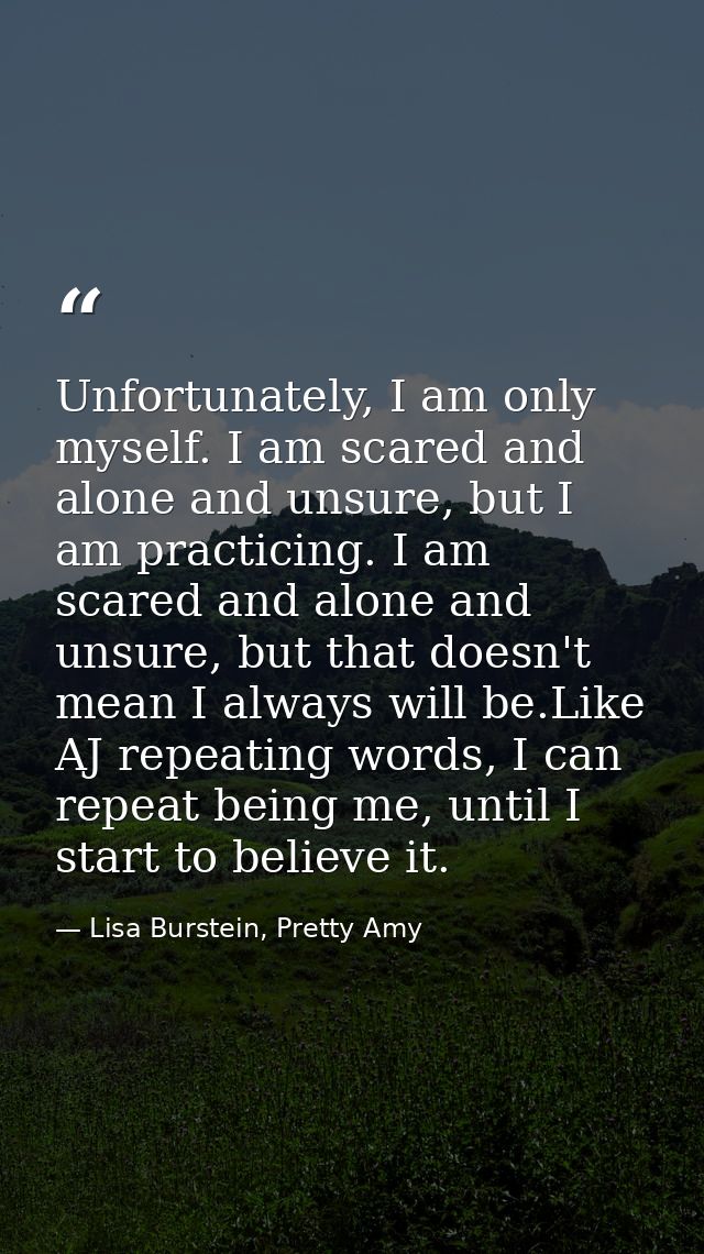 Unfortunately, I am only myself. I am scared and alone and unsure, but I am practicing. I am scared and alone and unsure — Lisa Burstein, Pretty Amy
