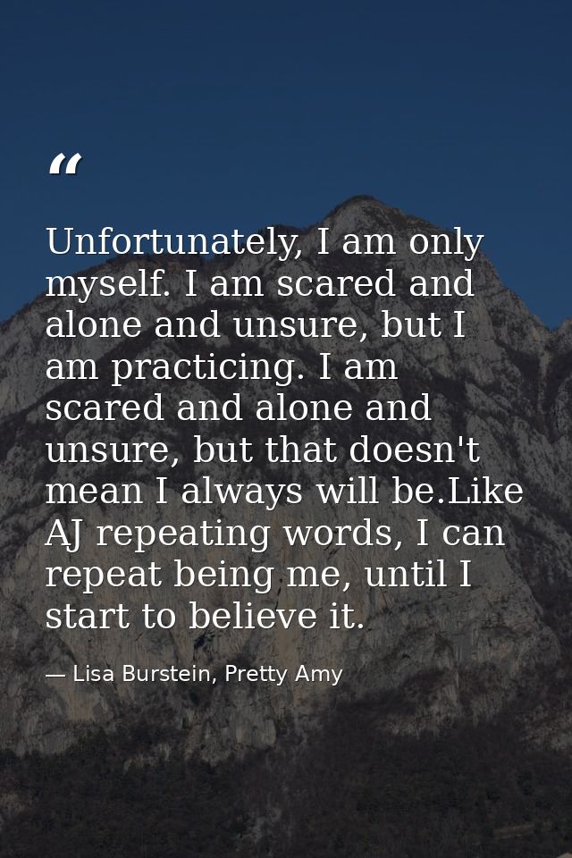 Unfortunately, I am only myself. I am scared and alone and unsure, but I am practicing. I am scared and alone and unsure — Lisa Burstein, Pretty Amy