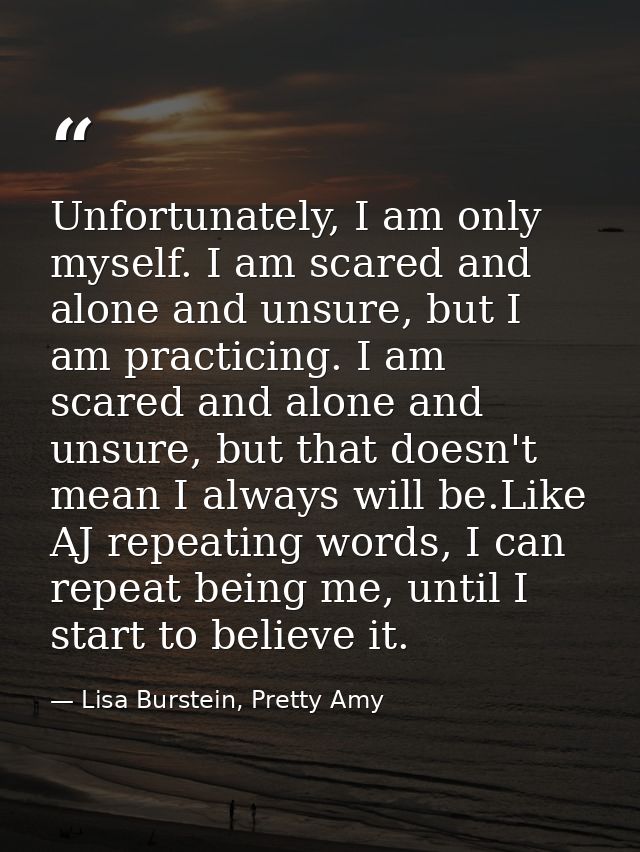 Unfortunately, I am only myself. I am scared and alone and unsure, but I am practicing. I am scared and alone and unsure — Lisa Burstein, Pretty Amy