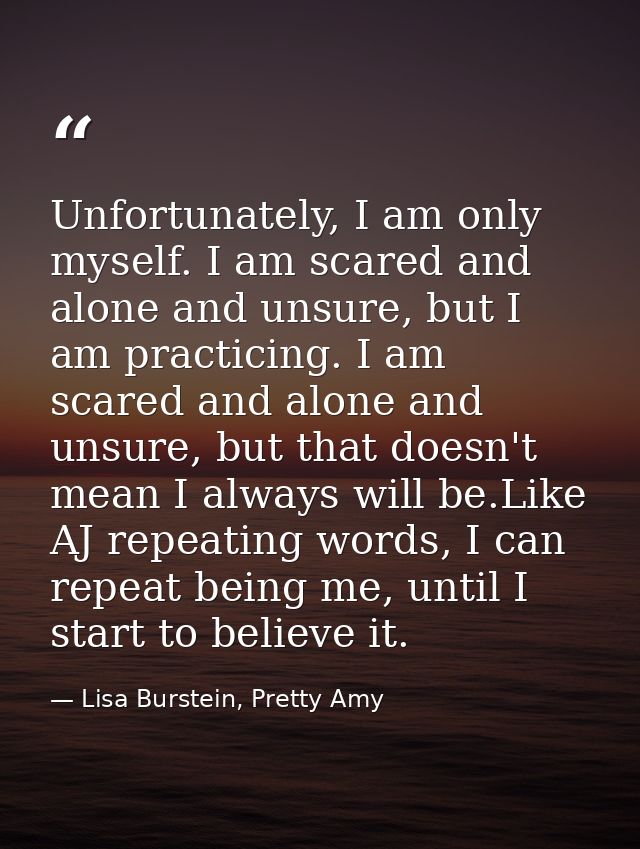 Unfortunately, I am only myself. I am scared and alone and unsure, but I am practicing. I am scared and alone and unsure — Lisa Burstein, Pretty Amy