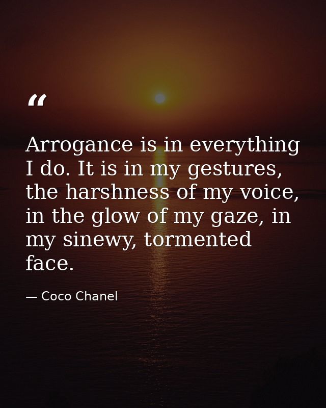 Arrogance is in everything I do. It is in my gestures, the harshness of my voice, in the glow of my gaze, in my sinewy,  — Coco Chanel