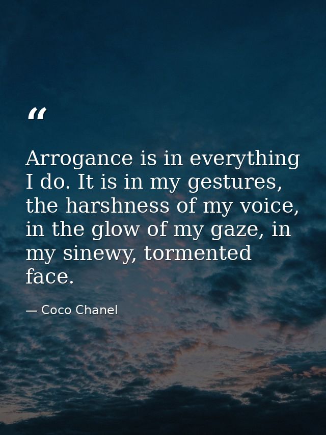Arrogance is in everything I do. It is in my gestures, the harshness of my voice, in the glow of my gaze, in my sinewy,  — Coco Chanel