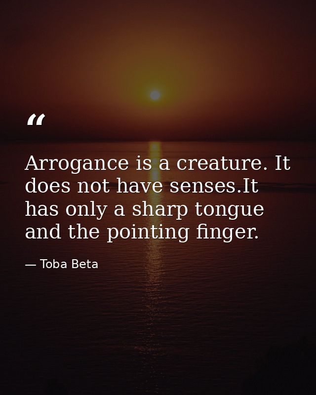 Arrogance is a creature. It does not have senses.It has only a sharp tongue and the pointing finger. — Toba Beta