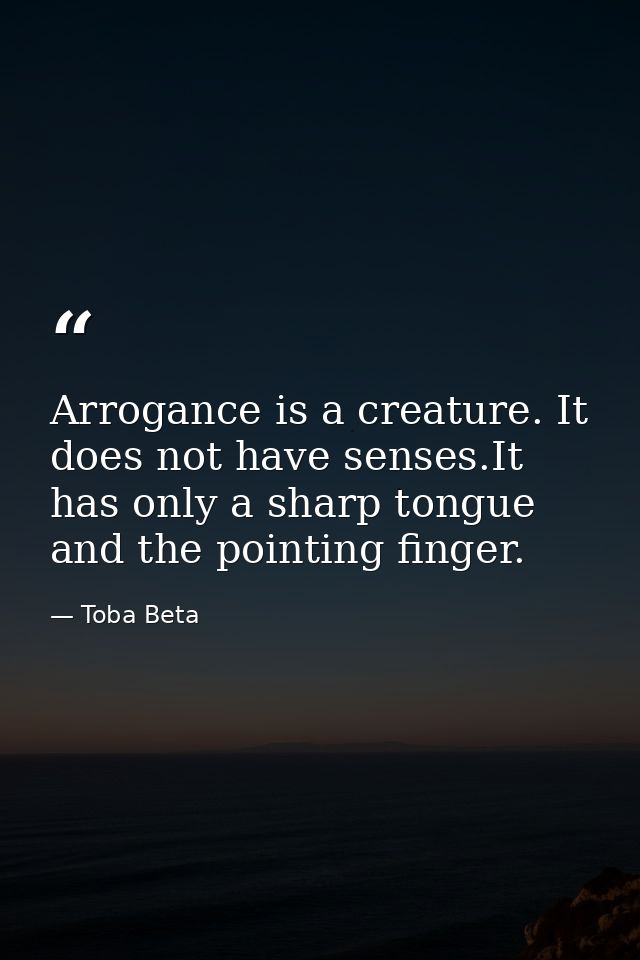 Arrogance is a creature. It does not have senses.It has only a sharp tongue and the pointing finger. — Toba Beta