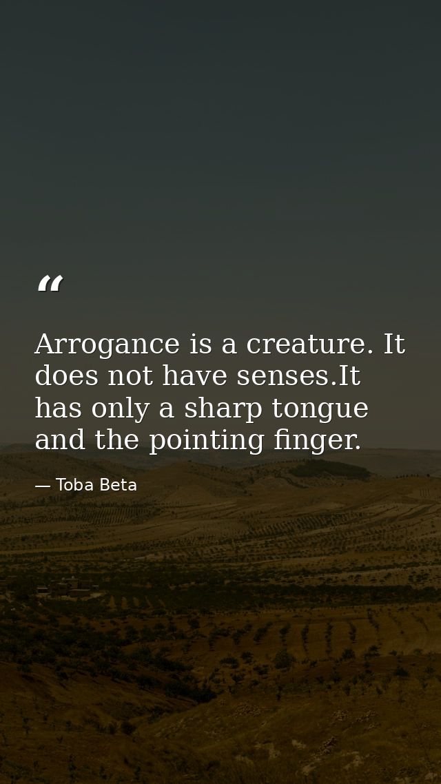 Arrogance is a creature. It does not have senses.It has only a sharp tongue and the pointing finger. — Toba Beta