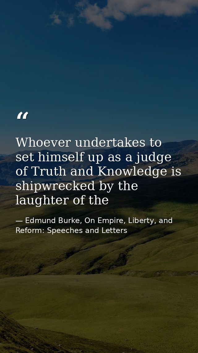 Whoever undertakes to set himself up as a judge of Truth and Knowledge is shipwrecked by the laughter of the — Edmund Burke, On Empire, Liberty, and Reform: Speeches and Letters