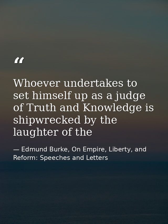 Whoever undertakes to set himself up as a judge of Truth and Knowledge is shipwrecked by the laughter of the — Edmund Burke, On Empire, Liberty, and Reform: Speeches and Letters