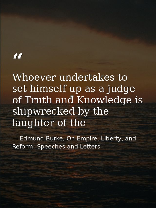 Whoever undertakes to set himself up as a judge of Truth and Knowledge is shipwrecked by the laughter of the — Edmund Burke, On Empire, Liberty, and Reform: Speeches and Letters