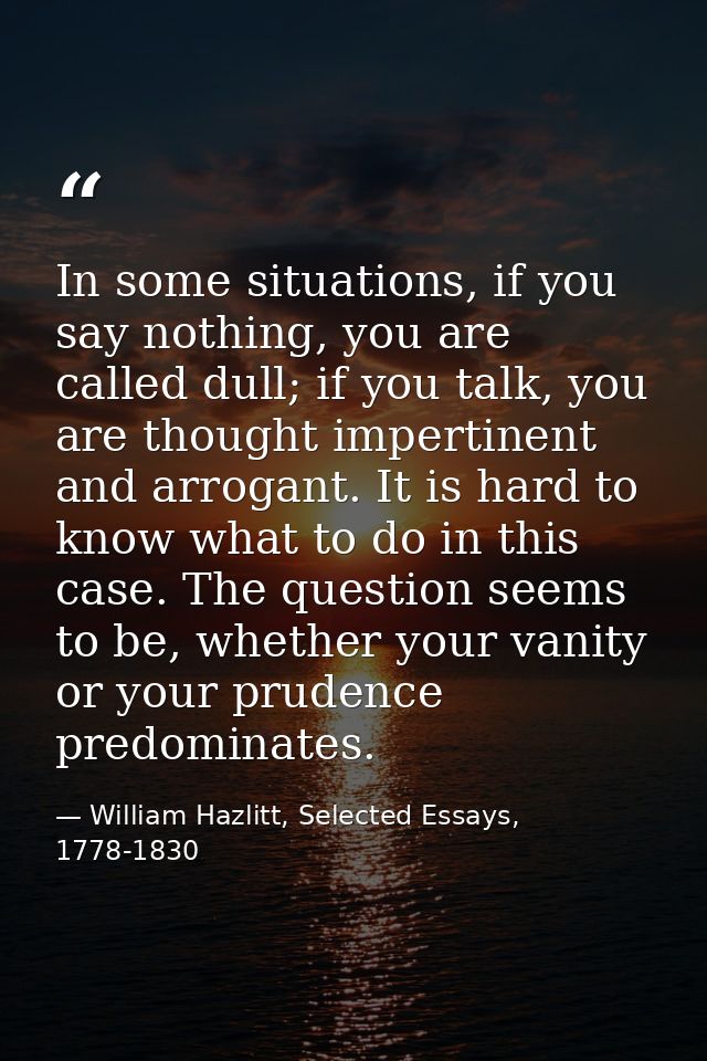 In some situations, if you say nothing, you are called dull; if you talk, you are thought impertinent and arrogant. It i — William Hazlitt, Selected Essays, 1778-1830