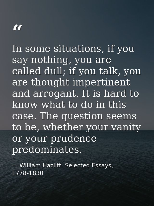 In some situations, if you say nothing, you are called dull; if you talk, you are thought impertinent and arrogant. It i — William Hazlitt, Selected Essays, 1778-1830