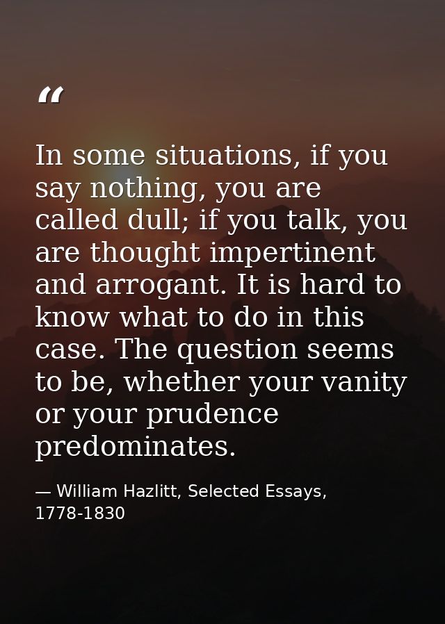 In some situations, if you say nothing, you are called dull; if you talk, you are thought impertinent and arrogant. It i — William Hazlitt, Selected Essays, 1778-1830