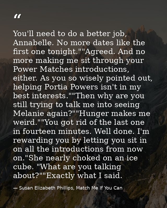You'll need to do a better job, Annabelle. No more dates like the first one tonight.""Agreed. And no more making me sit  — Susan Elizabeth Phillips, Match Me If You Can