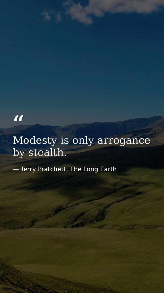 Modesty is only arrogance by stealth. — Terry Pratchett, The Long Earth
