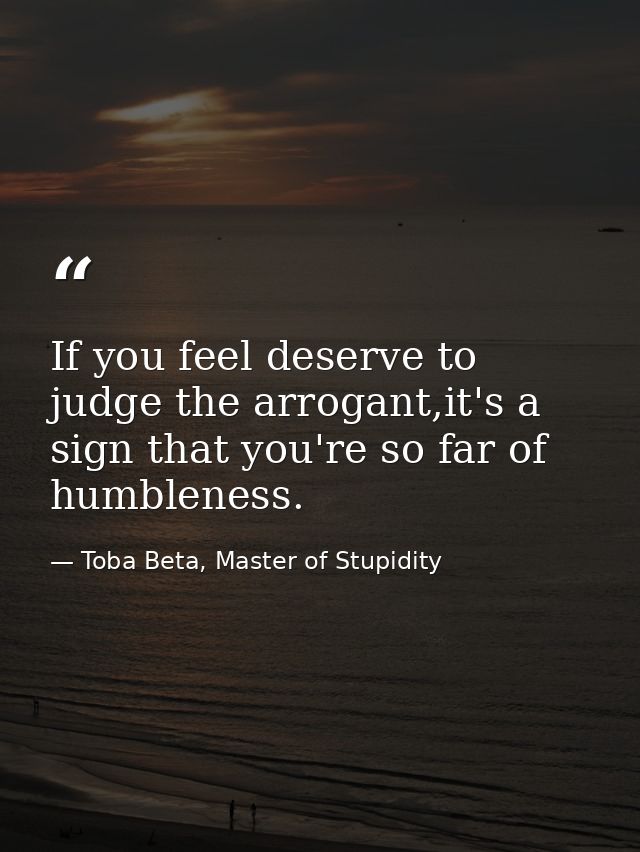 If you feel deserve to judge the arrogant,it's a sign that you're so far of humbleness. — Toba Beta, Master of Stupidity