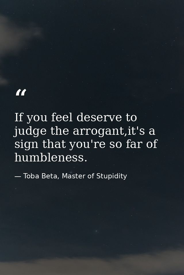 If you feel deserve to judge the arrogant,it's a sign that you're so far of humbleness. — Toba Beta, Master of Stupidity