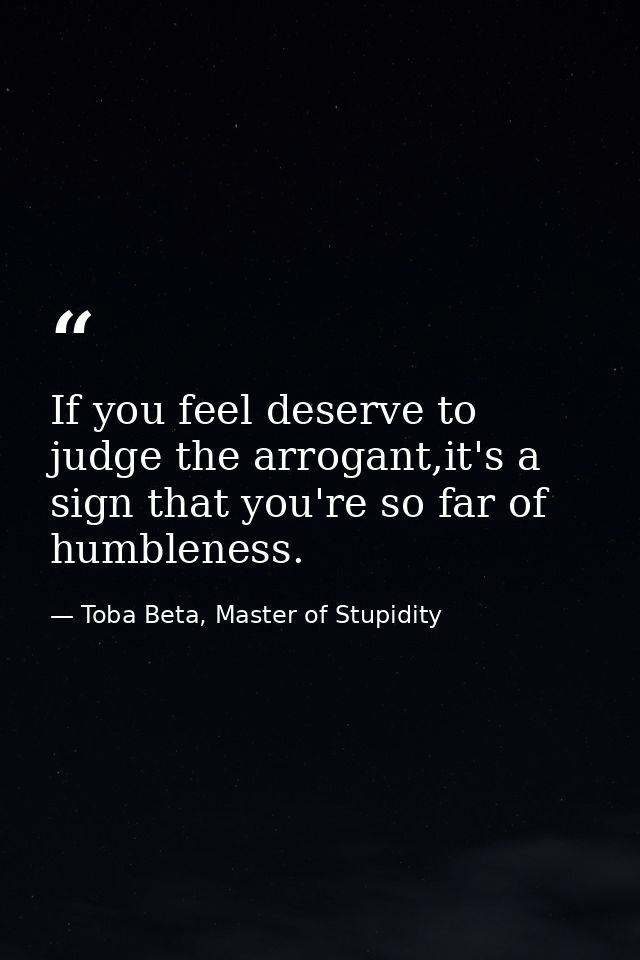 If you feel deserve to judge the arrogant,it's a sign that you're so far of humbleness. — Toba Beta, Master of Stupidity