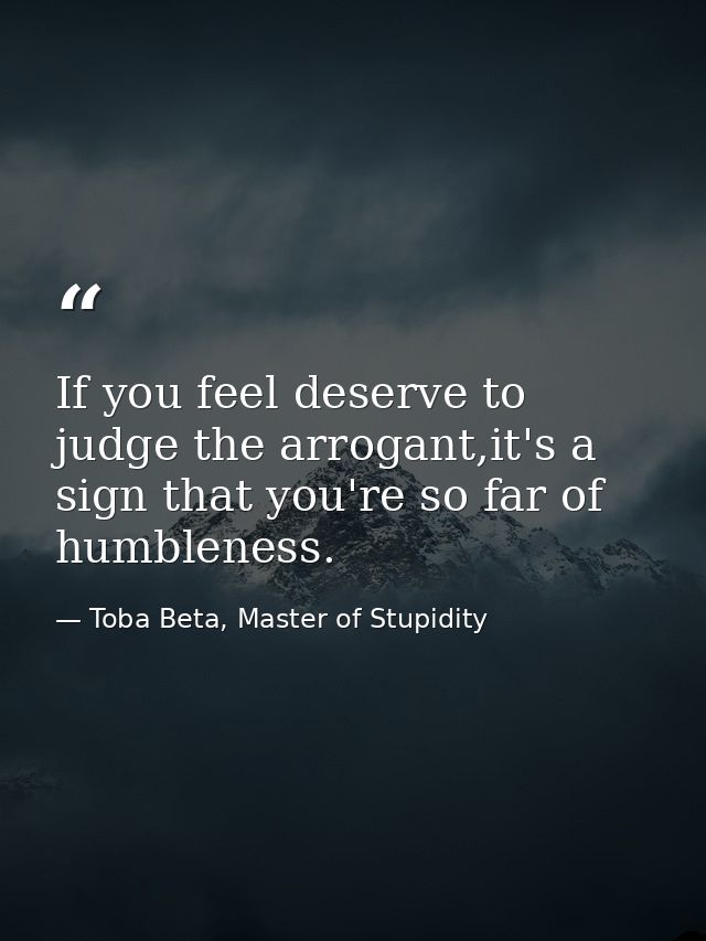 If you feel deserve to judge the arrogant,it's a sign that you're so far of humbleness. — Toba Beta, Master of Stupidity