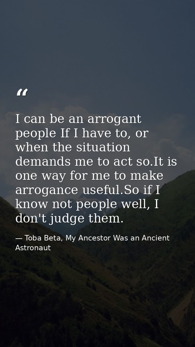 I can be an arrogant people If I have to, or when the situation demands me to act so.It is one way for me to make arroga — Toba Beta, My Ancestor Was an Ancient Astronaut