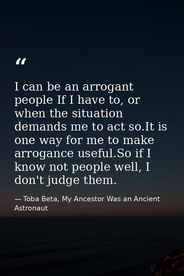 I can be an arrogant people If I have to, or when the situation demands me to act so.It is one way for me to make arroga — Toba Beta, My Ancestor Was an Ancient Astronaut
