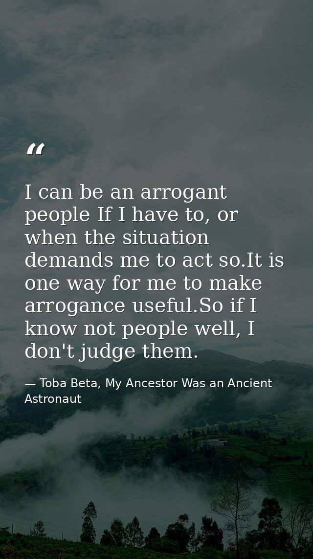I can be an arrogant people If I have to, or when the situation demands me to act so.It is one way for me to make arroga — Toba Beta, My Ancestor Was an Ancient Astronaut