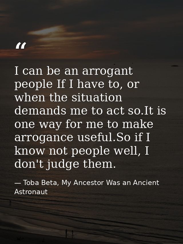 I can be an arrogant people If I have to, or when the situation demands me to act so.It is one way for me to make arroga — Toba Beta, My Ancestor Was an Ancient Astronaut