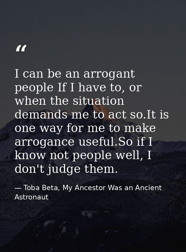 I can be an arrogant people If I have to, or when the situation demands me to act so.It is one way for me to make arroga — Toba Beta, My Ancestor Was an Ancient Astronaut