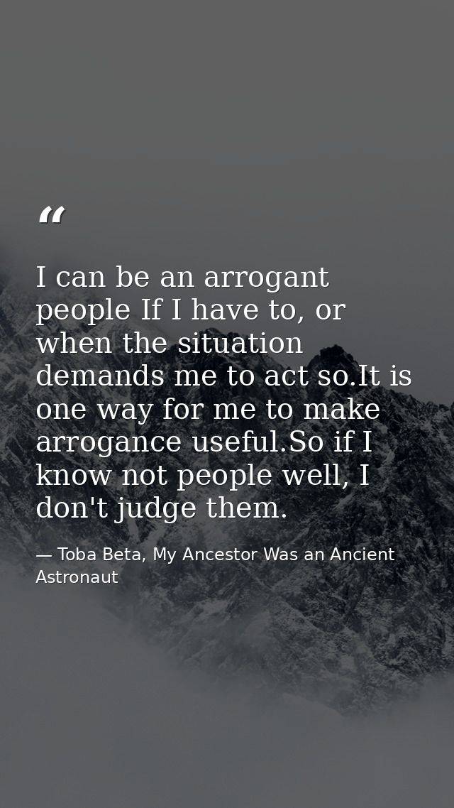 I can be an arrogant people If I have to, or when the situation demands me to act so.It is one way for me to make arroga — Toba Beta, My Ancestor Was an Ancient Astronaut