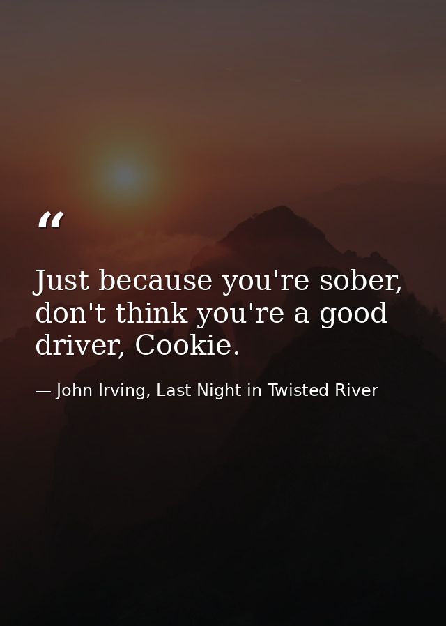 Just because you're sober, don't think you're a good driver, Cookie. — John Irving, Last Night in Twisted River