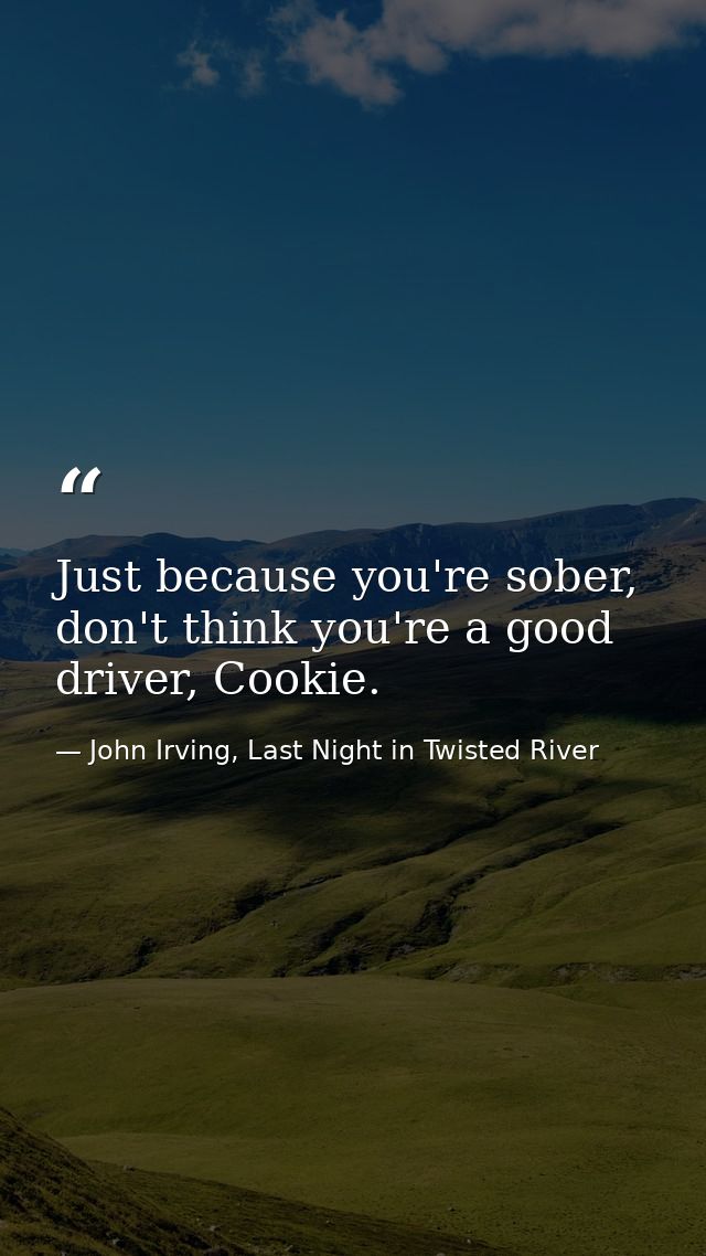 Just because you're sober, don't think you're a good driver, Cookie. — John Irving, Last Night in Twisted River