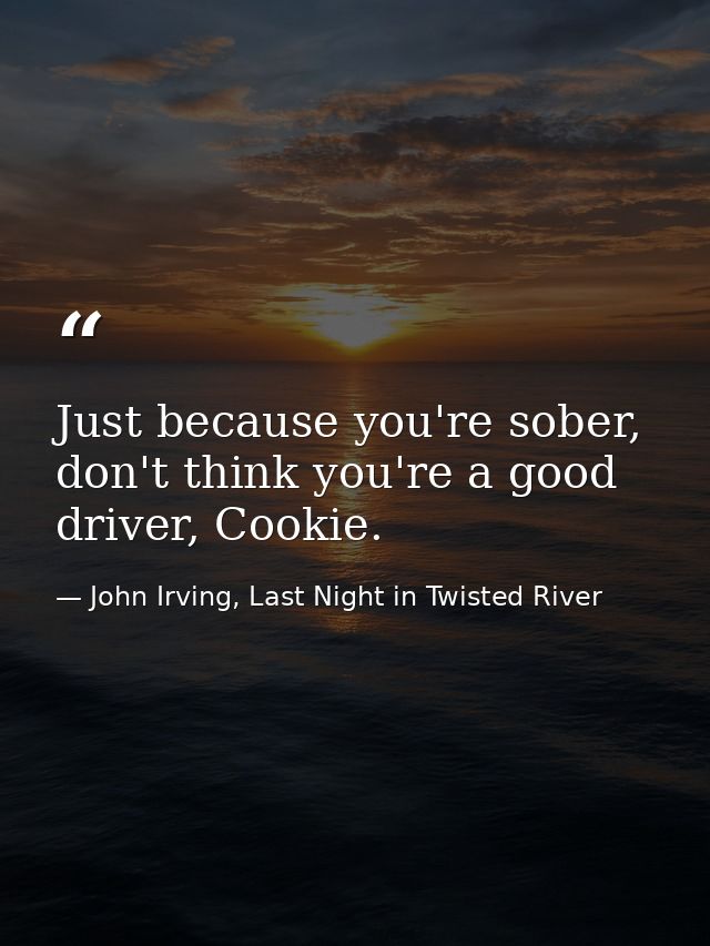 Just because you're sober, don't think you're a good driver, Cookie. — John Irving, Last Night in Twisted River