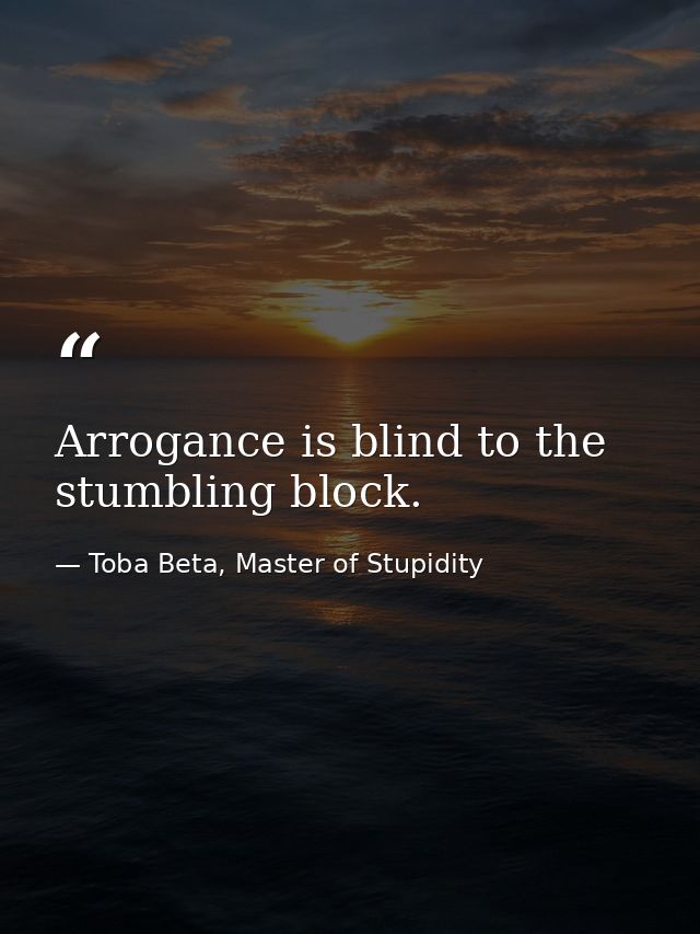 Arrogance is blind to the stumbling block. — Toba Beta, Master of Stupidity