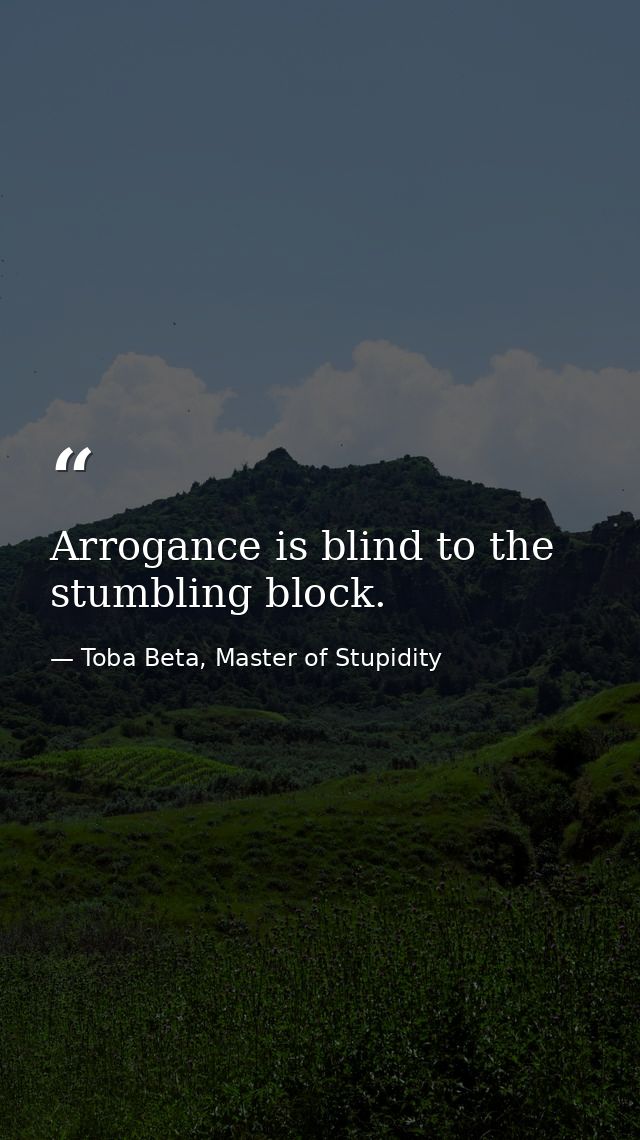 Arrogance is blind to the stumbling block. — Toba Beta, Master of Stupidity