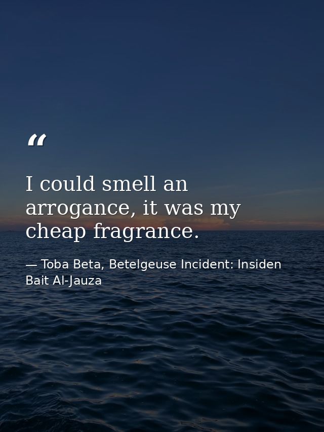 I could smell an arrogance, it was my cheap fragrance. — Toba Beta, Betelgeuse Incident: Insiden Bait Al-Jauza