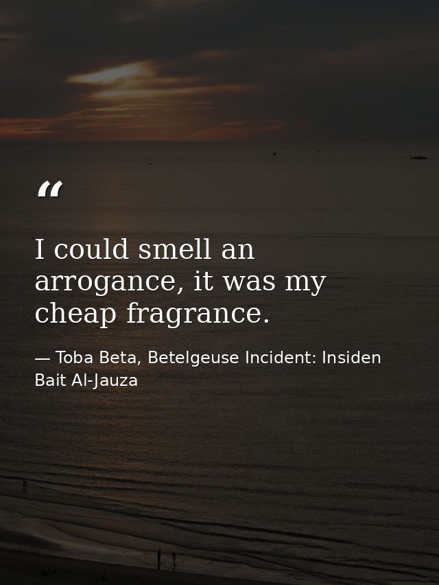 I could smell an arrogance, it was my cheap fragrance. — Toba Beta, Betelgeuse Incident: Insiden Bait Al-Jauza