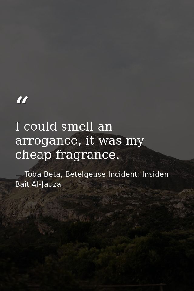 I could smell an arrogance, it was my cheap fragrance. — Toba Beta, Betelgeuse Incident: Insiden Bait Al-Jauza