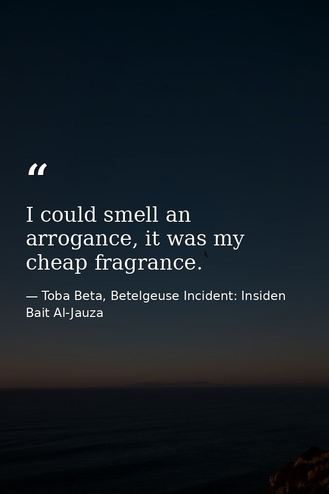 I could smell an arrogance, it was my cheap fragrance. — Toba Beta, Betelgeuse Incident: Insiden Bait Al-Jauza
