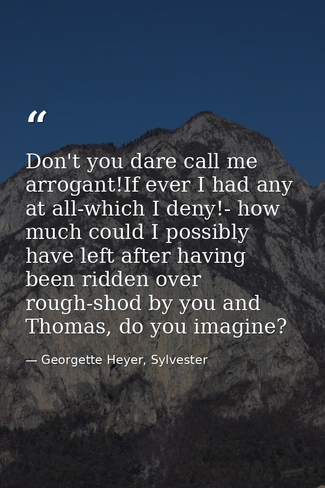Don't you dare call me arrogant!If ever I had any at all-which I deny!- how much could I possibly have left after having — Georgette Heyer, Sylvester