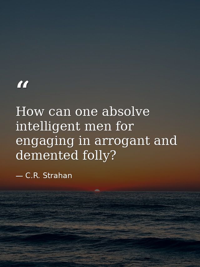 How can one absolve intelligent men for engaging in arrogant and demented folly? — C.R. Strahan